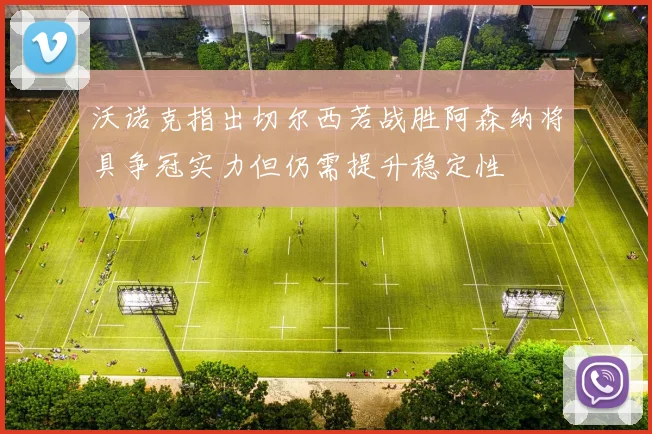 沃诺克指出切尔西若战胜阿森纳将具争冠实力但仍需提升稳定性