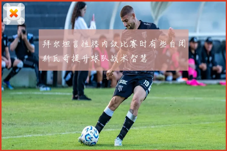 拜尔坦言性格内敛比赛时有些自闭科瓦奇提升球队战术智慧