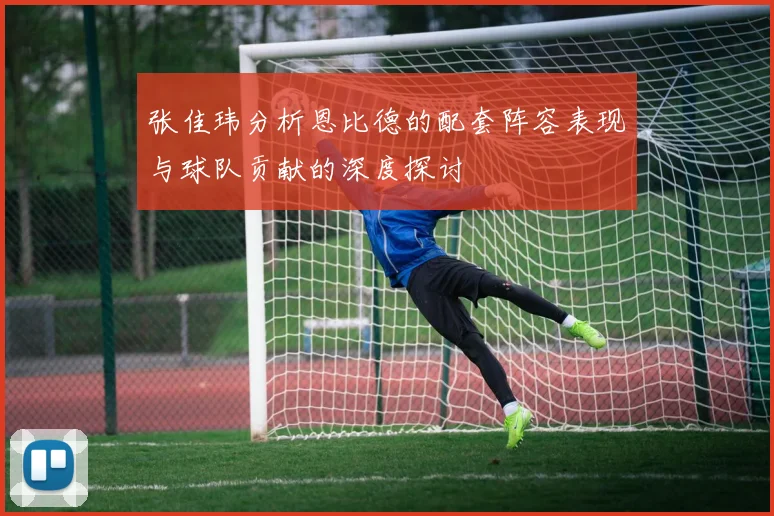 张佳玮分析恩比德的配套阵容表现与球队贡献的深度探讨
