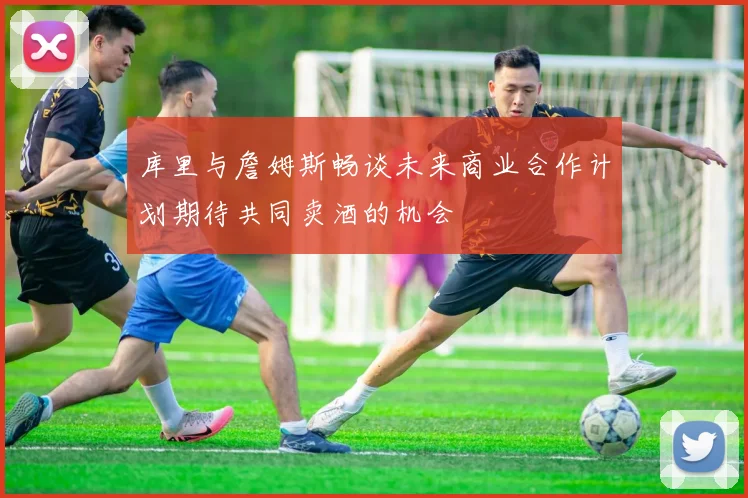 库里与詹姆斯畅谈未来商业合作计划期待共同卖酒的机会