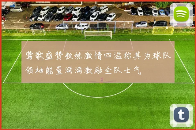 莺歌盛赞教练激情四溢称其为球队领袖能量满满激励全队士气