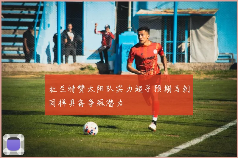 杜兰特赞太阳队实力超乎预期马刺同样具备争冠潜力