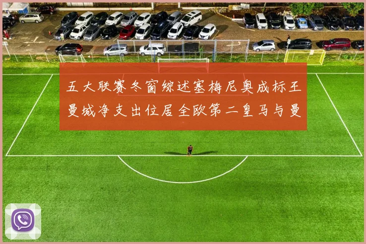 五大联赛冬窗综述塞梅尼奥成标王曼城净支出位居全欧第二皇马与曼联均未投入