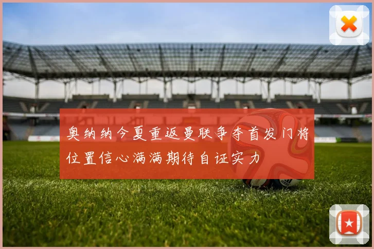 奥纳纳今夏重返曼联争夺首发门将位置信心满满期待自证实力