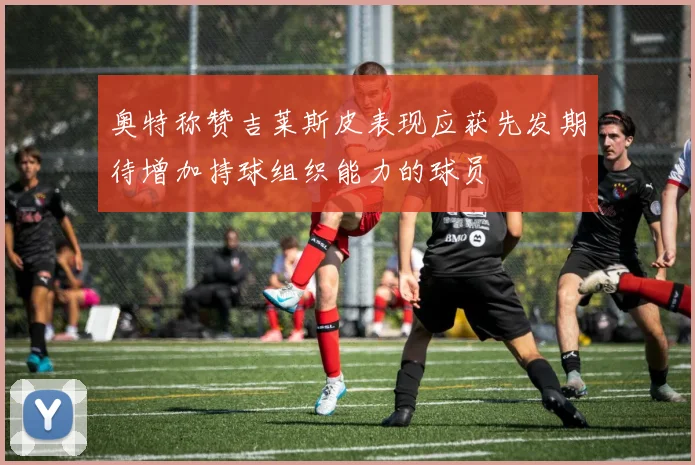 奥特称赞吉莱斯皮表现应获先发期待增加持球组织能力的球员