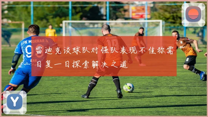 雷迪克谈球队对强队表现不佳称需日复一日探索解决之道
