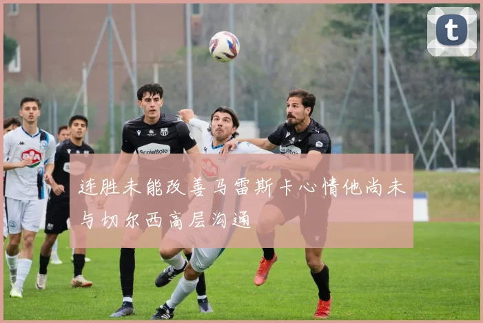 连胜未能改善马雷斯卡心情他尚未与切尔西高层沟通
