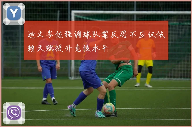 迪文岑佐强调球队需反思不应仅依赖天赋提升竞技水平