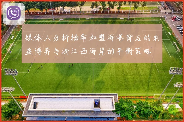 媒体人分析杨希加盟海港背后的利益博弈与浙江西海岸的平衡策略