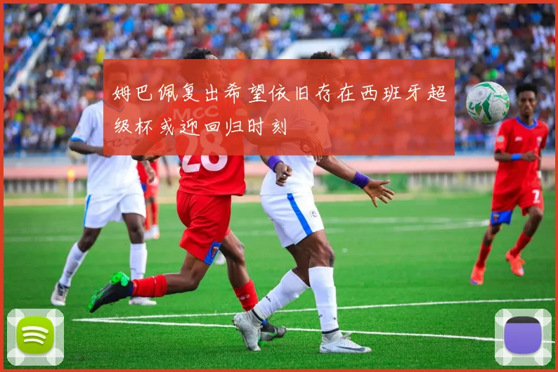 姆巴佩复出希望依旧存在西班牙超级杯或迎回归时刻