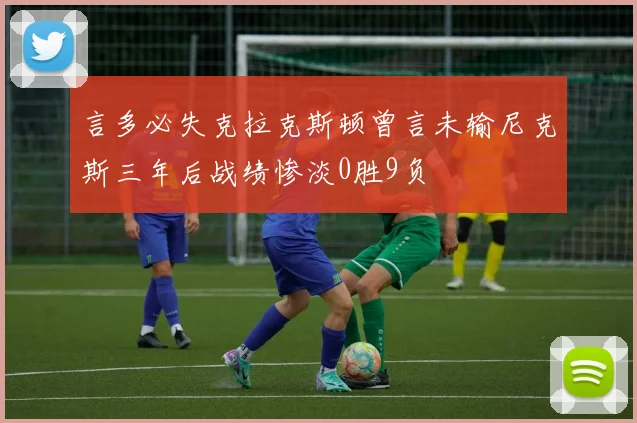 言多必失克拉克斯顿曾言未输尼克斯三年后战绩惨淡0胜9负
