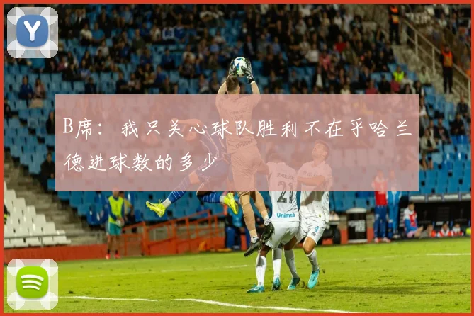B席：我只关心球队胜利不在乎哈兰德进球数的多少