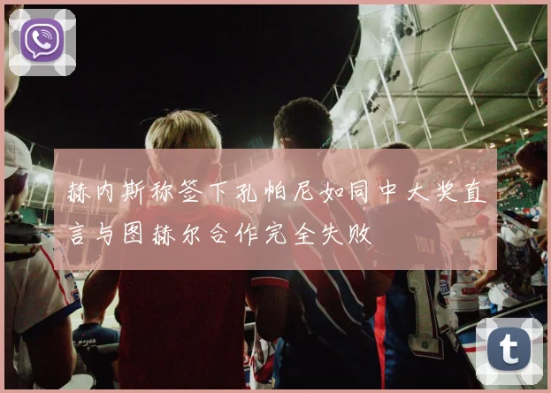 赫内斯称签下孔帕尼如同中大奖直言与图赫尔合作完全失败