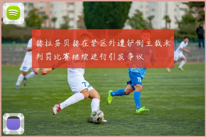 赫拉芬贝赫在禁区外遭铲倒主裁未判罚比赛继续进行引发争议