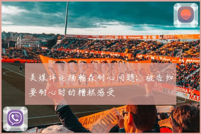 美媒评论杨瀚森耐心问题：被告知要耐心时的糟糕感受