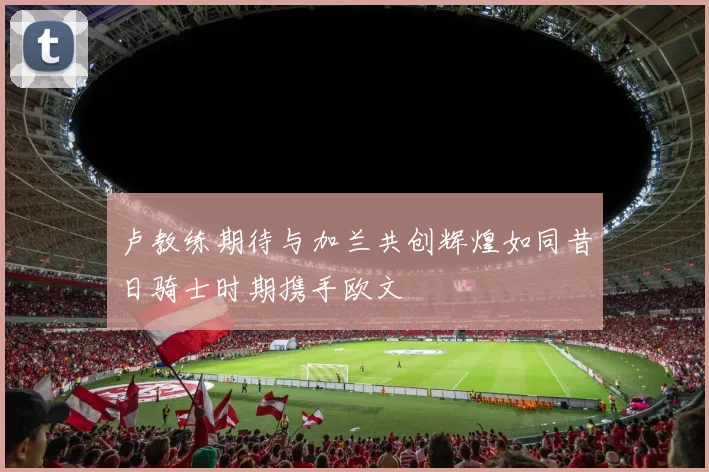 卢教练期待与加兰共创辉煌如同昔日骑士时期携手欧文