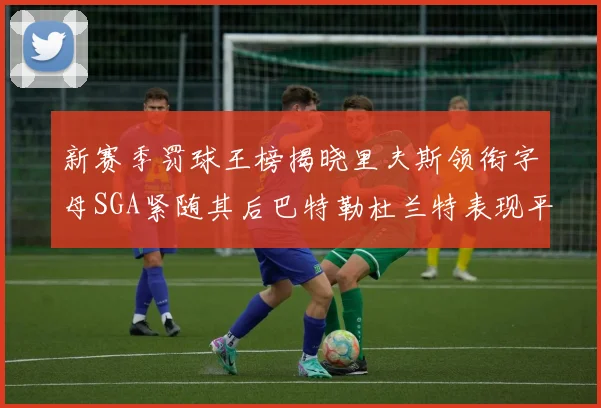 新赛季罚球王榜揭晓里夫斯领衔字母SGA紧随其后巴特勒杜兰特表现平平