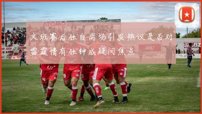 文班赛后独自离场引发热议是否对雷霆情有独钟成疑问焦点