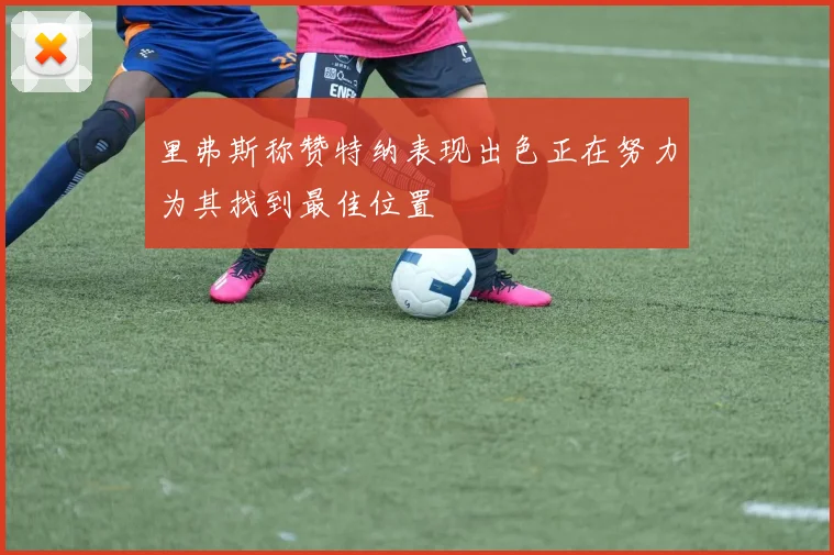 里弗斯称赞特纳表现出色正在努力为其找到最佳位置