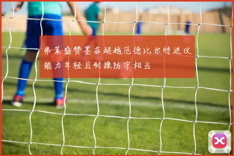 弗莱盛赞墨菲超越范德比尔特进攻能力年轻且耐操防守相当