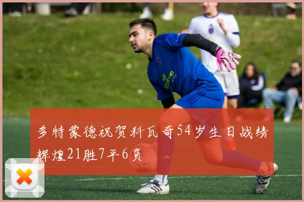 多特蒙德祝贺科瓦奇54岁生日战绩辉煌21胜7平6负