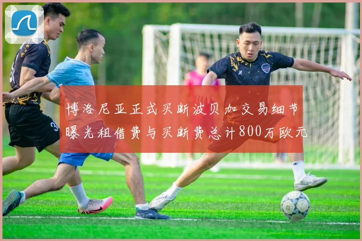 博洛尼亚正式买断波贝加交易细节曝光租借费与买断费总计800万欧元