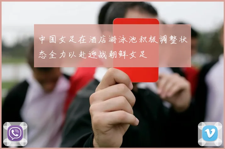 中国女足在酒店游泳池积极调整状态全力以赴迎战朝鲜女足