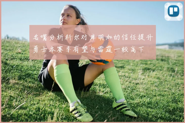 名嘴分析科尔对库明加的信任提升勇士本赛季有望与雷霆一较高下