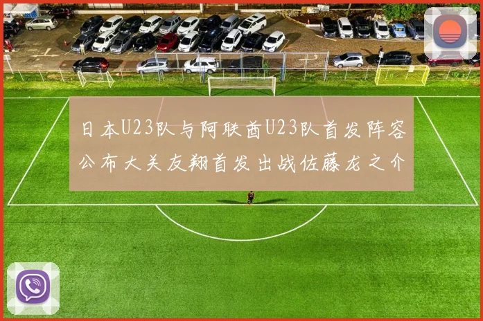 日本U23队与阿联酋U23队首发阵容公布大关友翔首发出战佐藤龙之介替补待命