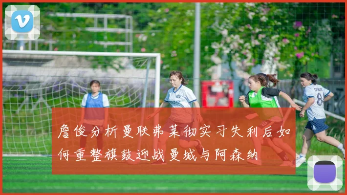 詹俊分析曼联弗莱彻实习失利后如何重整旗鼓迎战曼城与阿森纳