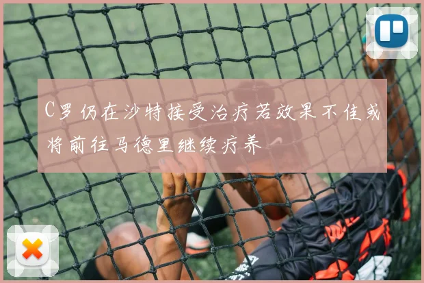 C罗仍在沙特接受治疗若效果不佳或将前往马德里继续疗养