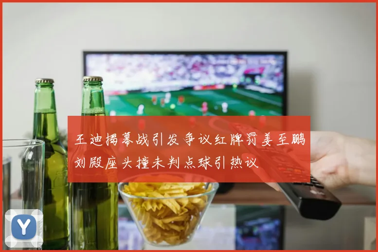 王迪揭幕战引发争议红牌罚姜至鹏刘殿座头撞未判点球引热议