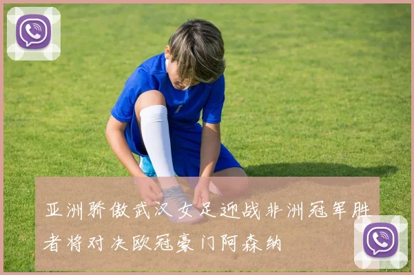 亚洲骄傲武汉女足迎战非洲冠军胜者将对决欧冠豪门阿森纳