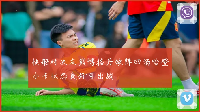 快船对决灰熊博格丹缺阵四场哈登小卡状态良好可出战