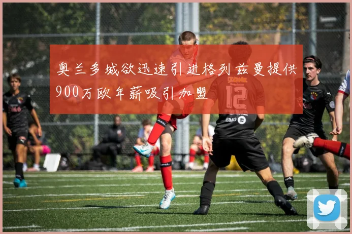 奥兰多城欲迅速引进格列兹曼提供900万欧年薪吸引加盟