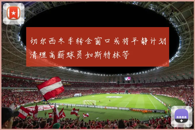 切尔西冬季转会窗口或将平静计划清理高薪球员如斯特林等