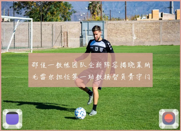 邵佳一教练团队全新阵容揭晓莱纳毛雷尔担任第一助教杨智负责守门员训练