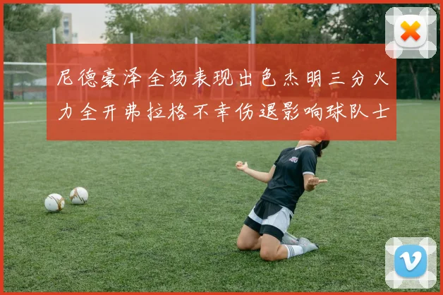 尼德豪泽全场表现出色杰明三分火力全开弗拉格不幸伤退影响球队士气