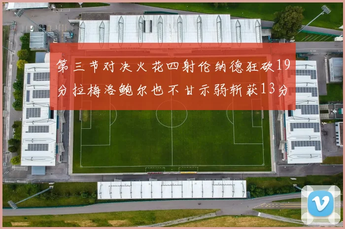 第三节对决火花四射伦纳德狂砍19分拉梅洛鲍尔也不甘示弱斩获13分