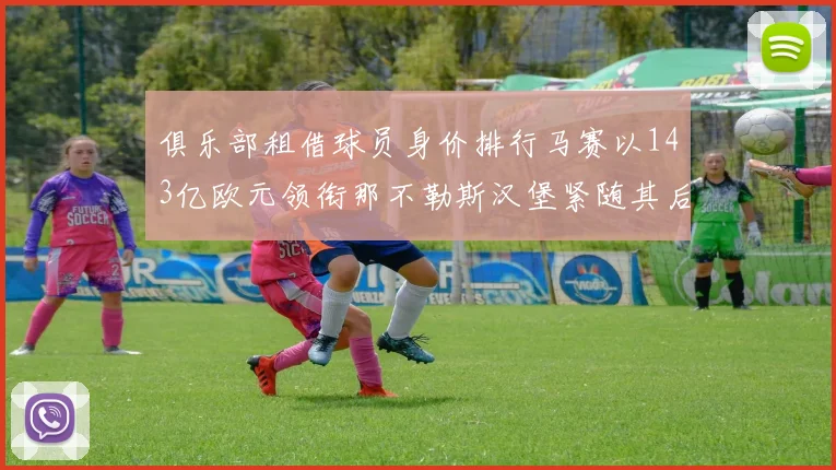 俱乐部租借球员身价排行马赛以143亿欧元领衔那不勒斯汉堡紧随其后