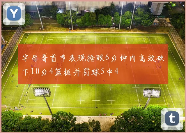 字母哥首节表现抢眼6分钟内高效砍下10分4篮板并罚球5中4