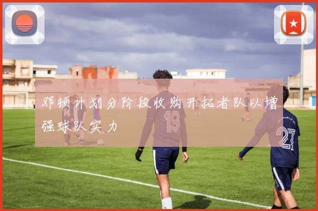 邓顿计划分阶段收购开拓者队以增强球队实力