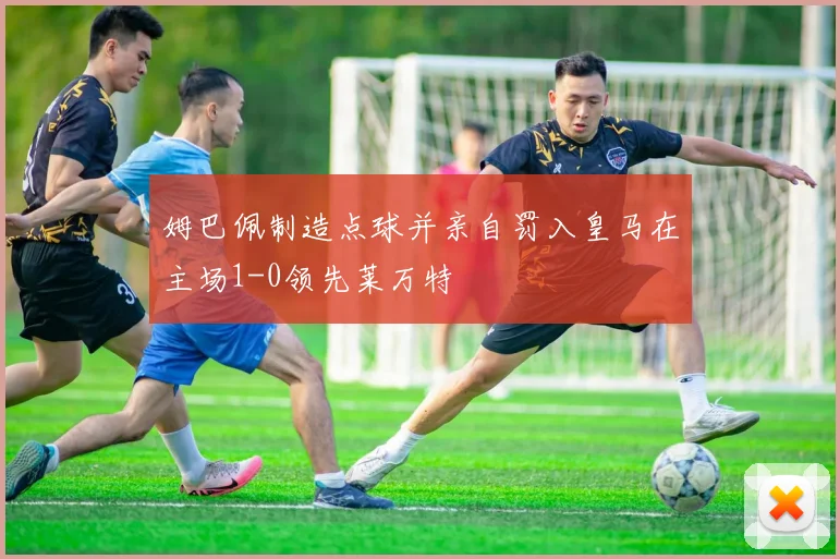 姆巴佩制造点球并亲自罚入皇马在主场1-0领先莱万特