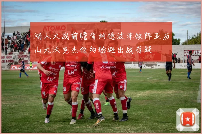 湖人大战前瞻肯纳德波津缺阵亚历山大沃克杰伦约翰逊出战存疑