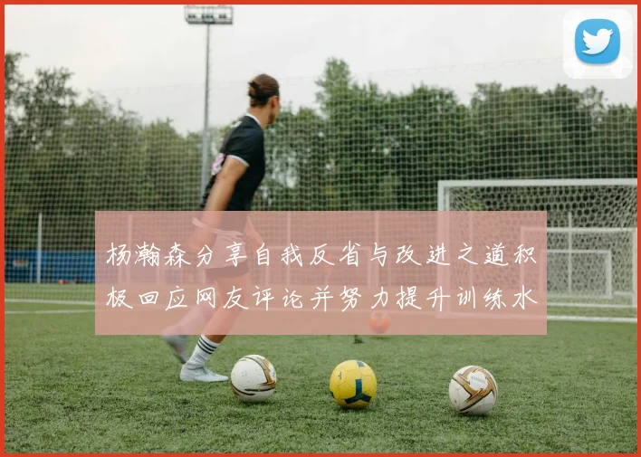 杨瀚森分享自我反省与改进之道积极回应网友评论并努力提升训练水平
