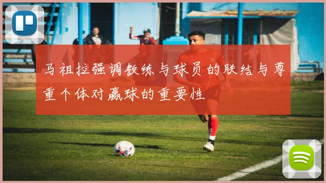 马祖拉强调教练与球员的联结与尊重个体对赢球的重要性