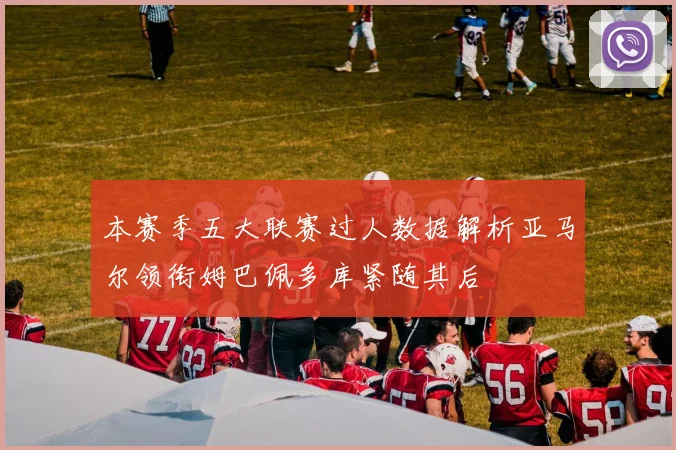 本赛季五大联赛过人数据解析亚马尔领衔姆巴佩多库紧随其后