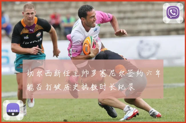 切尔西新任主帅罗塞尼尔签约六年能否打破历史执教时长纪录