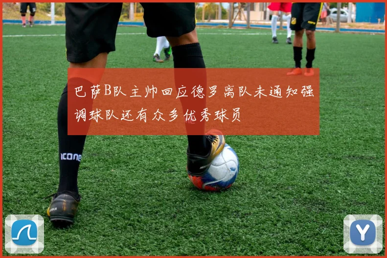 巴萨B队主帅回应德罗离队未通知强调球队还有众多优秀球员