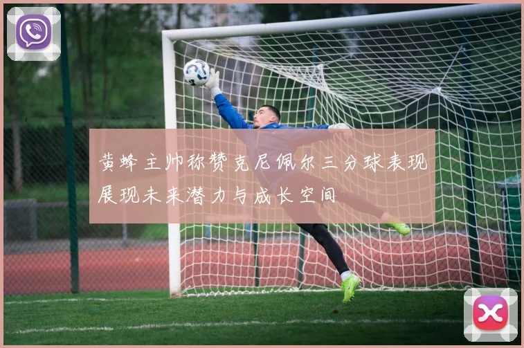 黄蜂主帅称赞克尼佩尔三分球表现展现未来潜力与成长空间